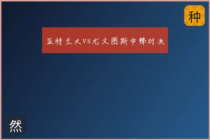 亚特兰大vs尤文图斯中锋对决