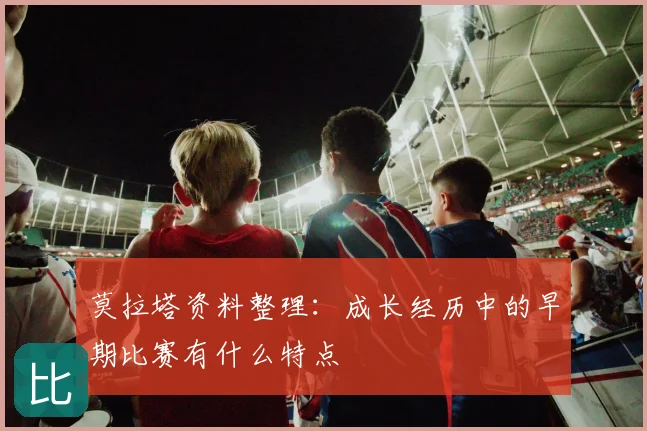 莫拉塔资料整理:成长经历中的早期比赛有什么特点