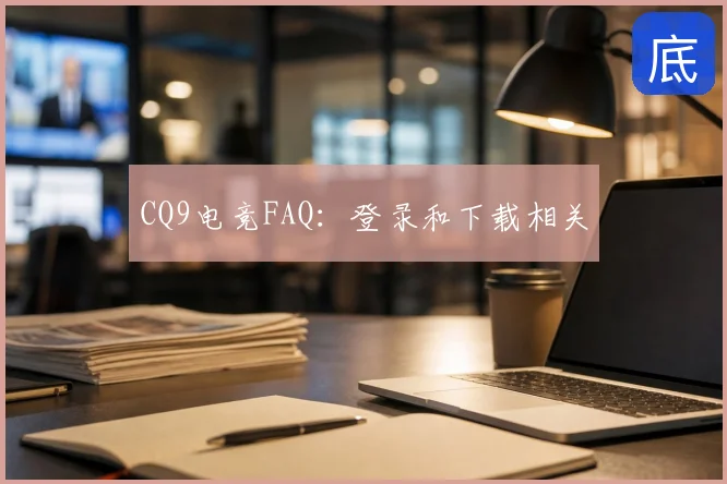 CQ9电竞FAQ:登录和下载相关